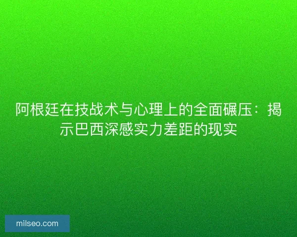 阿根廷在技战术与心理上的全面碾压：揭示巴西深感实力差距的现实