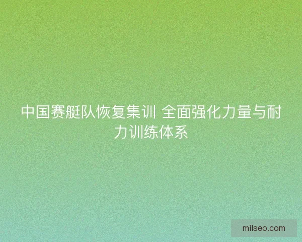 中国赛艇队恢复集训 全面强化力量与耐力训练体系 中国赛艇队恢复集训 全面强化力量与耐力训练体系