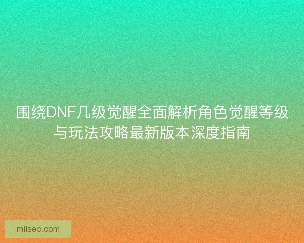围绕DNF几级觉醒全面解析角色觉醒等级与玩法攻略最新版本深度指南