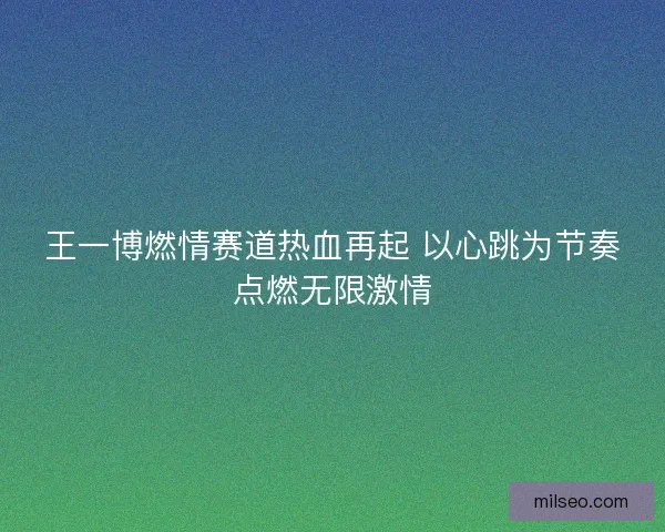 王一博燃情赛道热血再起 以心跳为节奏点燃无限激情 王一博燃情赛道热血再起 以心跳为节奏点燃无限激情