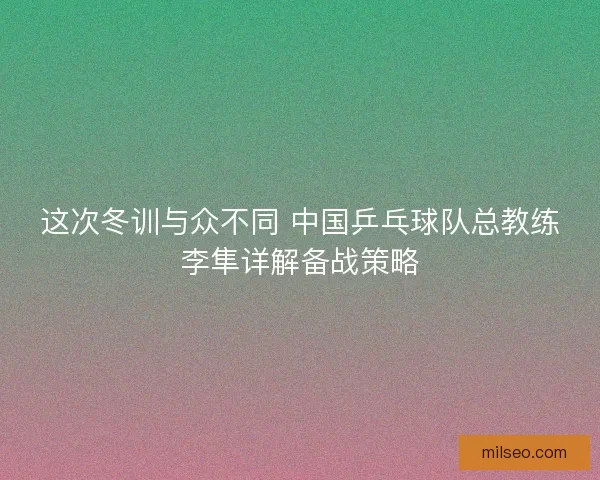 这次冬训与众不同 中国乒乓球队总教练李隼详解备战策略