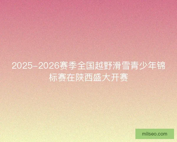 2025-2026赛季全国越野滑雪青少年锦标赛在陕西盛大开赛