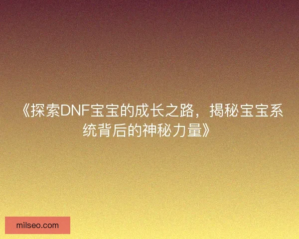 《探索DNF宝宝的成长之路，揭秘宝宝系统背后的神秘力量》