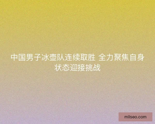 中国男子冰壶队连续取胜 全力聚焦自身状态迎接挑战