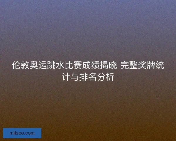 伦敦奥运跳水比赛成绩揭晓 完整奖牌统计与排名分析