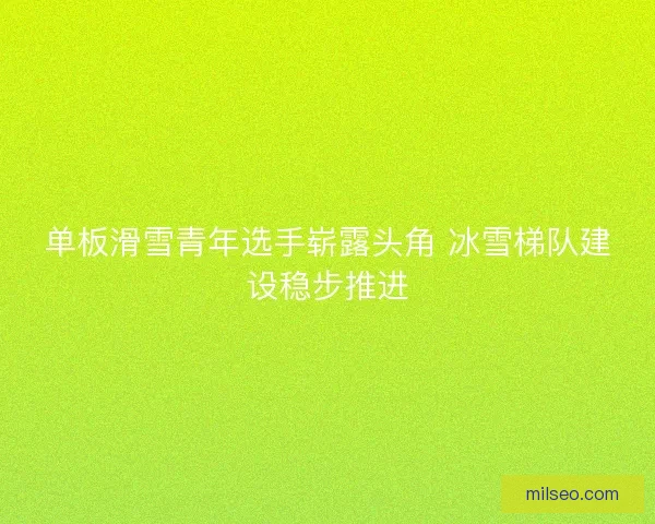 单板滑雪青年选手崭露头角 冰雪梯队建设稳步推进