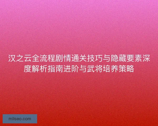 汉之云全流程剧情通关技巧与隐藏要素深度解析指南进阶与武将培养策略