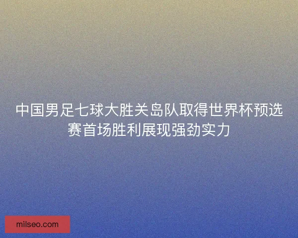 中国男足七球大胜关岛队取得世界杯预选赛首场胜利展现强劲实力 中国男足七球大胜关岛队取得世界杯预选赛首场胜利展现强劲实力