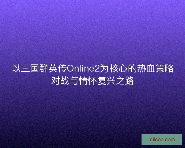以三国群英传Online2为核心的热血策略对战与情怀复兴之路