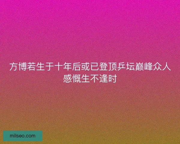 方博若生于十年后或已登顶乒坛巅峰众人感慨生不逢时 方博若生于十年后或已登顶乒坛巅峰众人感慨生不逢时