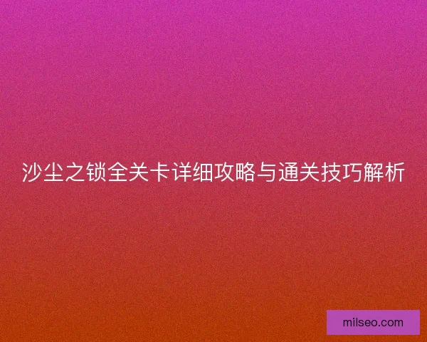 沙尘之锁全关卡详细攻略与通关技巧解析
