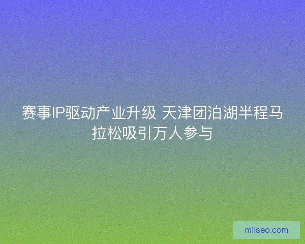 赛事IP驱动产业升级 天津团泊湖半程马拉松吸引万人参与