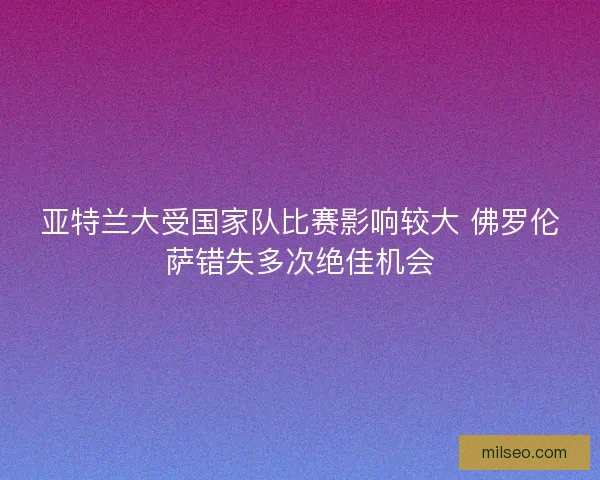 亚特兰大受国家队比赛影响较大 佛罗伦萨错失多次绝佳机会 亚特兰大受国家队比赛影响较大 佛罗伦萨错失多次绝佳机会