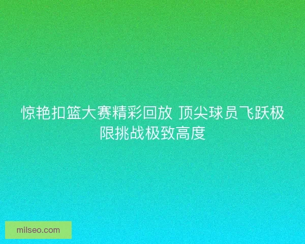 惊艳扣篮大赛精彩回放 顶尖球员飞跃极限挑战极致高度