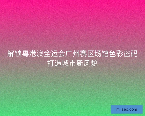 解锁粤港澳全运会广州赛区场馆色彩密码打造城市新风貌 解锁粤港澳全运会广州赛区场馆色彩密码打造城市新风貌