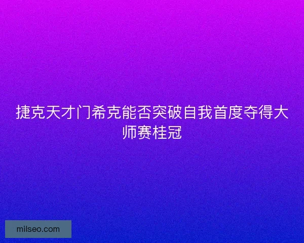 捷克天才门希克能否突破自我首度夺得大师赛桂冠