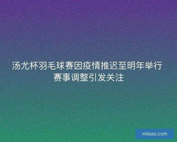 汤尤杯羽毛球赛因疫情推迟至明年举行 赛事调整引发关注 汤尤杯羽毛球赛因疫情推迟至明年举行 赛事调整引发关注