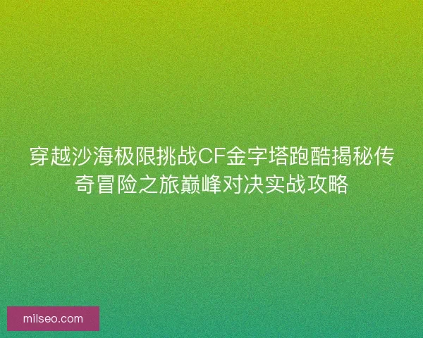 穿越沙海极限挑战CF金字塔跑酷揭秘传奇冒险之旅巅峰对决实战攻略