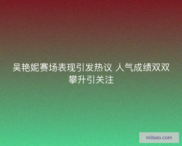吴艳妮赛场表现引发热议 人气成绩双双攀升引关注