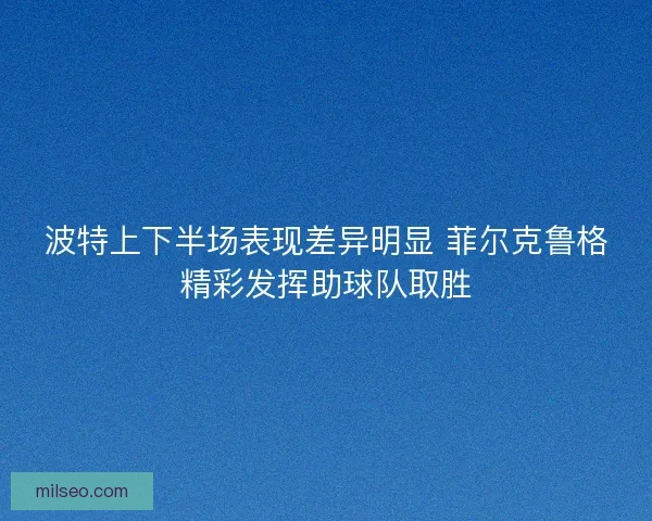 波特上下半场表现差异明显 菲尔克鲁格精彩发挥助球队取胜 波特上下半场表现差异明显 菲尔克鲁格精彩发挥助球队取胜