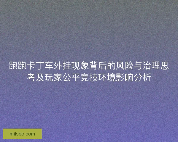 跑跑卡丁车外挂现象背后的风险与治理思考及玩家公平竞技环境影响分析