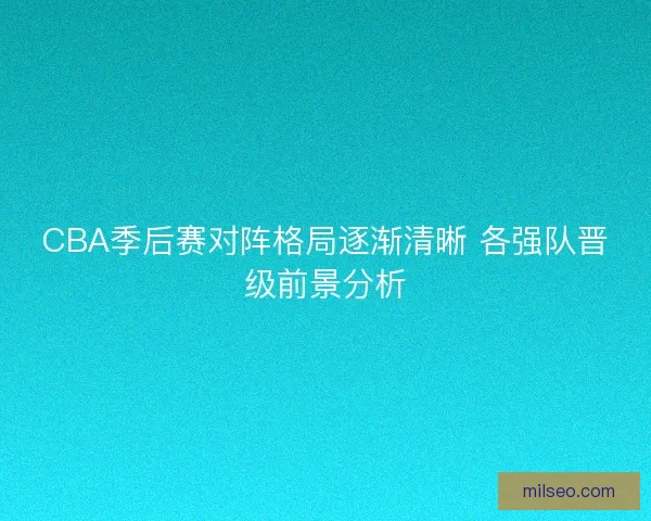 CBA季后赛对阵格局逐渐清晰 各强队晋级前景分析 CBA季后赛对阵格局逐渐清晰 各强队晋级前景分析