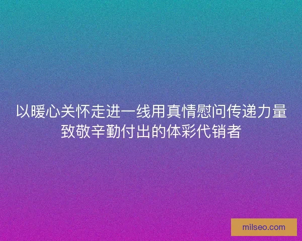 以暖心关怀走进一线用真情慰问传递力量致敬辛勤付出的体彩代销者