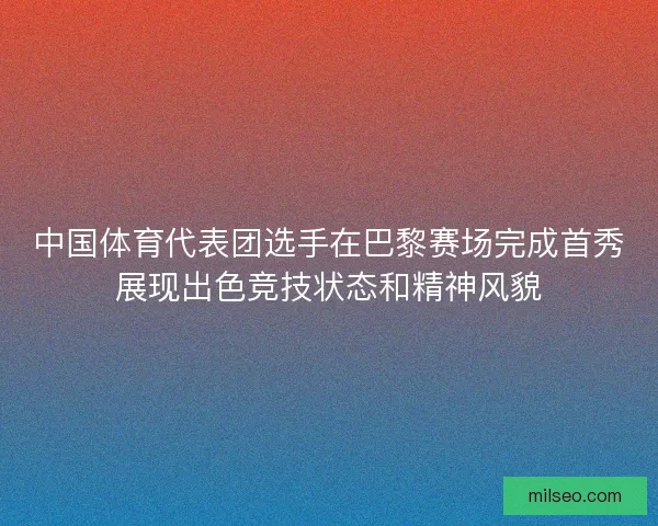 中国体育代表团选手在巴黎赛场完成首秀展现出色竞技状态和精神风貌 中国体育代表团选手在巴黎赛场完成首秀展现出色竞技状态和精神风貌