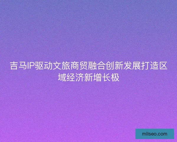 吉马IP驱动文旅商贸融合创新发展打造区域经济新增长极