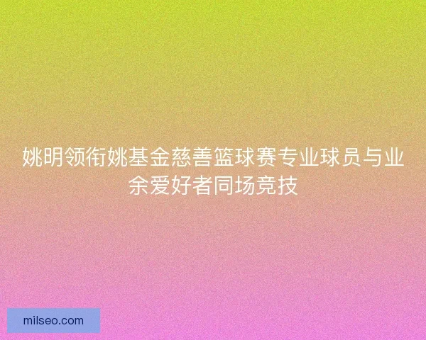 姚明领衔姚基金慈善篮球赛专业球员与业余爱好者同场竞技