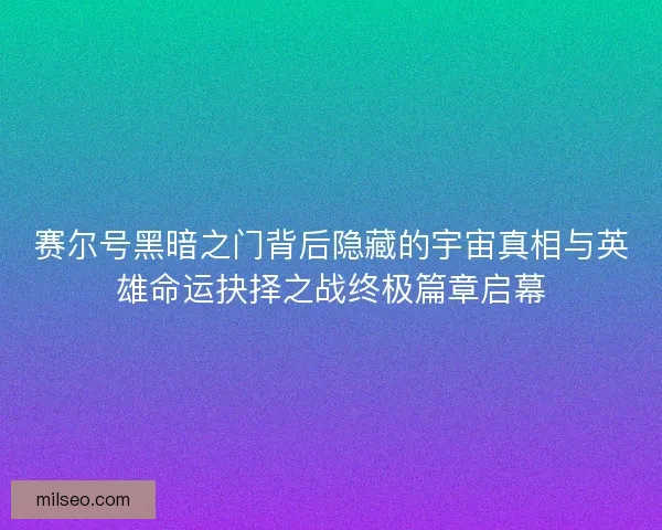 赛尔号黑暗之门背后隐藏的宇宙真相与英雄命运抉择之战终极篇章启幕