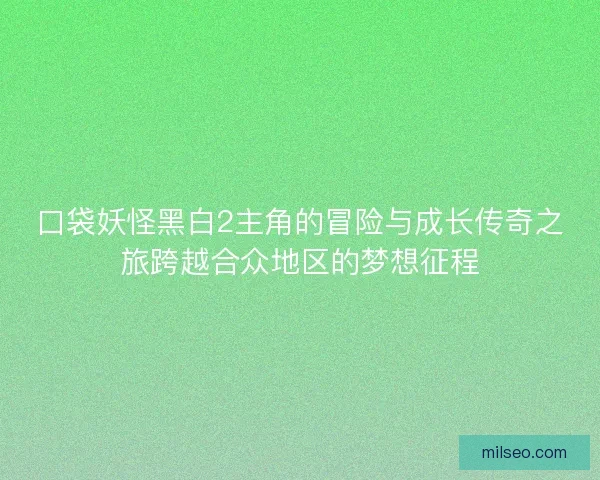 口袋妖怪黑白2主角的冒险与成长传奇之旅跨越合众地区的梦想征程