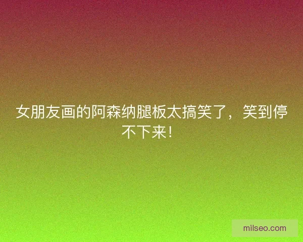 女朋友画的阿森纳腿板太搞笑了，笑到停不下来！