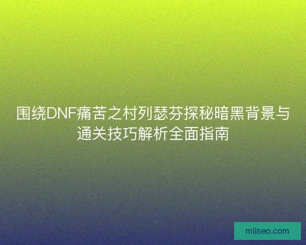 围绕DNF痛苦之村列瑟芬探秘暗黑背景与通关技巧解析全面指南
