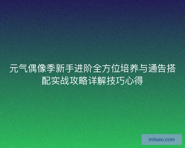 元气偶像季新手进阶全方位培养与通告搭配实战攻略详解技巧心得 元气偶像季新手进阶全方位培养与通告搭配实战攻略详解技巧心得