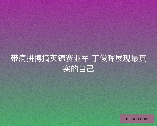 带病拼搏摘英锦赛亚军 丁俊晖展现最真实的自己