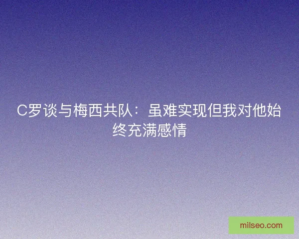 C罗谈与梅西共队：虽难实现但我对他始终充满感情