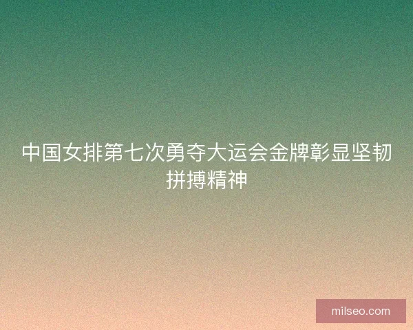 中国女排第七次勇夺大运会金牌彰显坚韧拼搏精神 中国女排第七次勇夺大运会金牌彰显坚韧拼搏精神